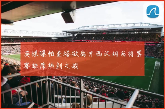 英媒曝帕奎塔欲离开西汉姆或将罢赛缺席热刺之战