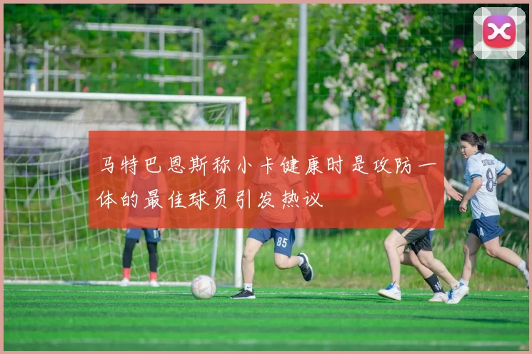马特巴恩斯称小卡健康时是攻防一体的最佳球员引发热议