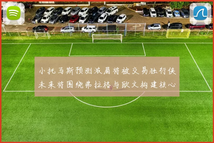 小托马斯预测浓眉将被交易独行侠未来将围绕弗拉格与欧文构建核心阵容