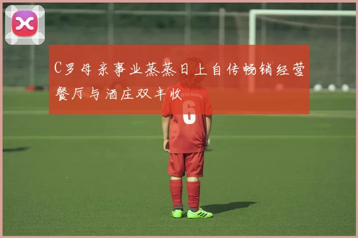 C罗母亲事业蒸蒸日上自传畅销经营餐厅与酒庄双丰收