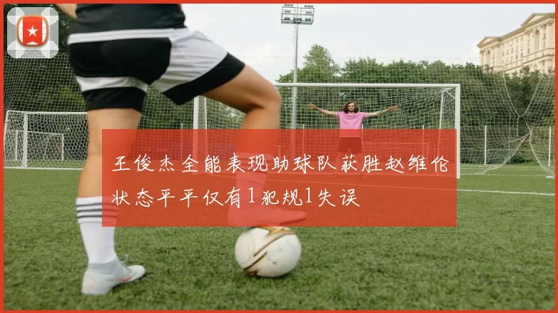 王俊杰全能表现助球队获胜赵维伦状态平平仅有1犯规1失误
