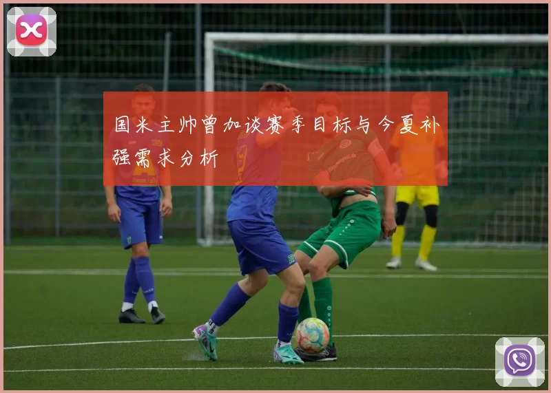 国米主帅曾加谈赛季目标与今夏补强需求分析