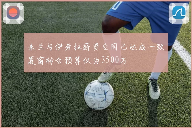 米兰与伊劳拉薪资合同已达成一致夏窗转会预算仅为3500万