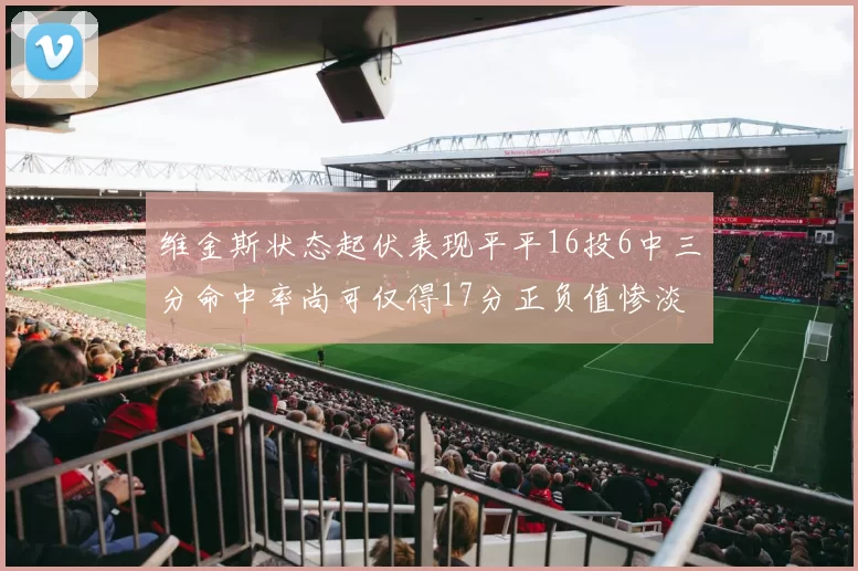 维金斯状态起伏表现平平16投6中三分命中率尚可仅得17分正负值惨淡12