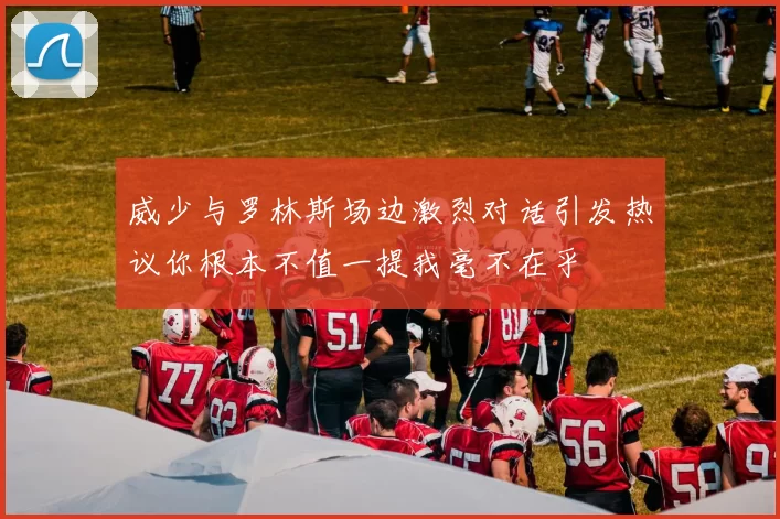 威少与罗林斯场边激烈对话引发热议你根本不值一提我毫不在乎